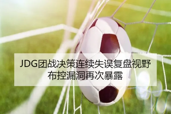 JDG团战决策连续失误复盘视野布控漏洞再次暴露